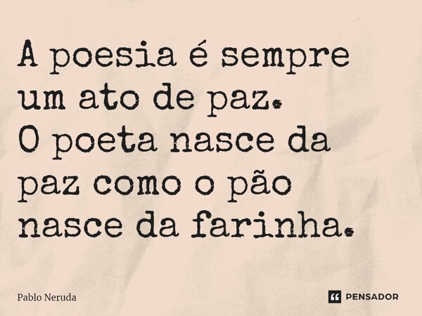 ⁠A poesia é sempre um ato de paz. O poeta nasce da paz como o pão nasce da farinha.... Frase de Pablo Neruda.