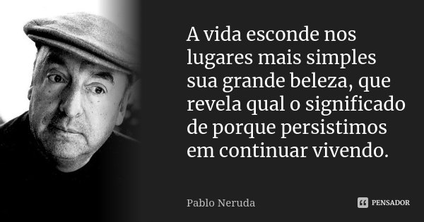 A vida esconde nos lugares mais simples... Pablo Neruda - Pensador