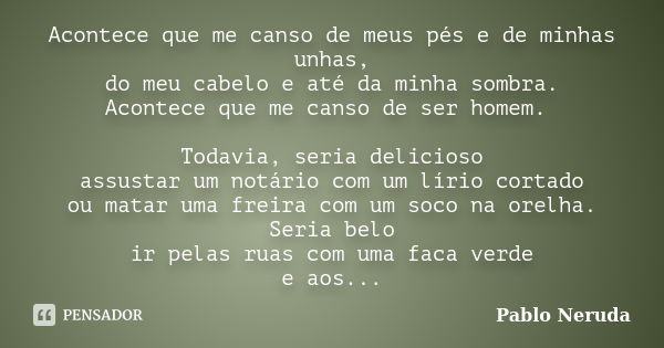 Acontece que me canso de meus pés e de minhas unhas, do meu cabelo e até da minha sombra. Acontece que me canso de ser homem. Todavia, seria delicioso assustar ... Frase de Pablo Neruda.