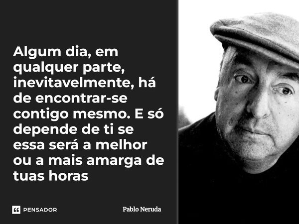 ⁠Algum dia, em qualquer parte, inevitavelmente, há de encontrar-se contigo mesmo. E só depende de ti se essa será a melhor ou a mais amarga de tuas horas... Frase de Pablo Neruda.