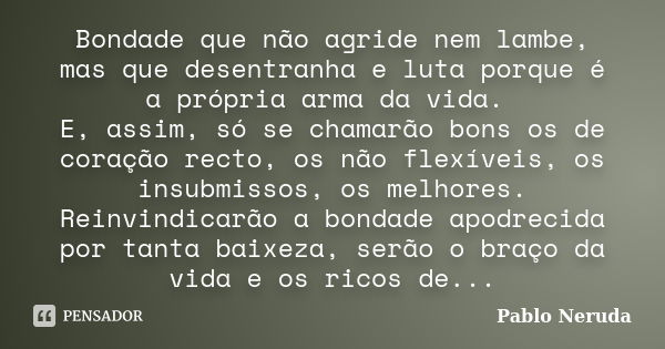 Bondade que não agride nem lambe, mas que desentranha e luta porque é a própria arma da vida. E, assim, só se chamarão bons os de coração recto, os não flexívei... Frase de Pablo Neruda.