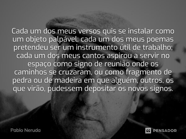 ⁠Cada um dos meus versos quis se instalar como um objeto palpável; cada um dos meus poemas pretendeu ser um instrumento útil de trabalho; cada um dos meus canto... Frase de Pablo Neruda.