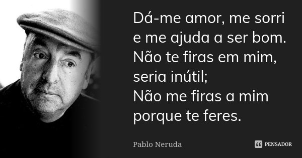 Dá-me amor, me sorri e me ajuda a ser bom. Não te firas em mim, seria inútil; Não me firas a mim porque te feres.... Frase de Pablo Neruda.