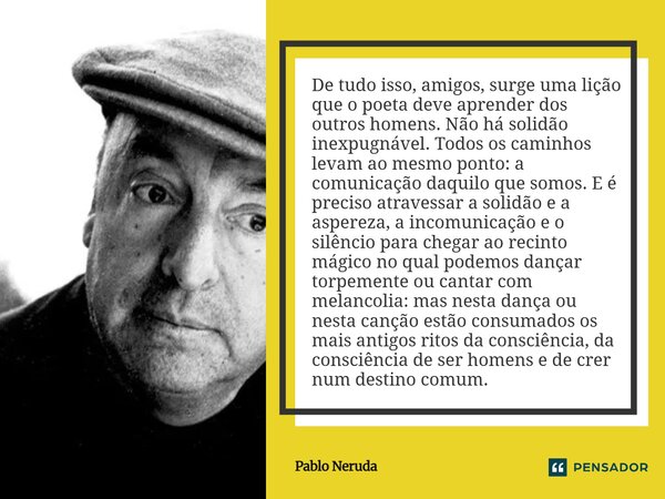 ⁠De tudo isso, amigos, surge uma lição que o poeta deve aprender dos outros homens. Não há solidão inexpugnável. Todos os caminhos levam ao mesmo ponto: a comun... Frase de Pablo Neruda.