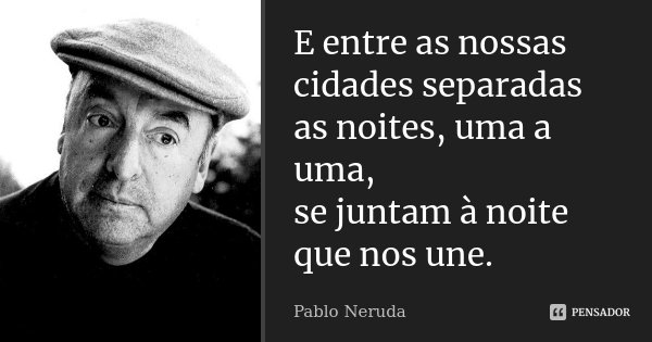 E entre as nossas cidades separadas as noites, uma a uma, se juntam à noite que nos une.... Frase de Pablo Neruda.