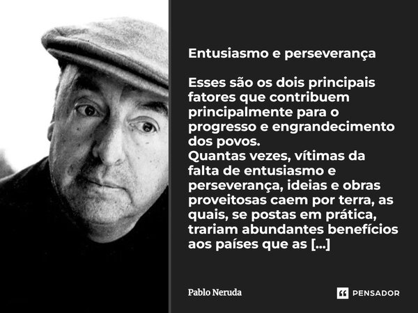 ⁠Entusiasmo e perseverança Esses são os dois principais fatores que contribuem principalmente para o progresso e engrandecimento dos povos. Quantas vezes, vítim... Frase de Pablo Neruda.