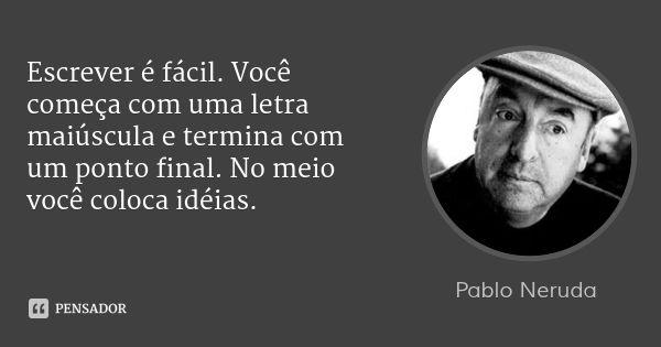 Escrever é fácil. Você começa com uma letra maiúscula e termina com um ponto final. No meio você coloca idéias.... Frase de Pablo Neruda.