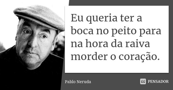 Eu queria ter a boca no peito para na hora da raiva morder o coração.... Frase de Pablo Neruda.