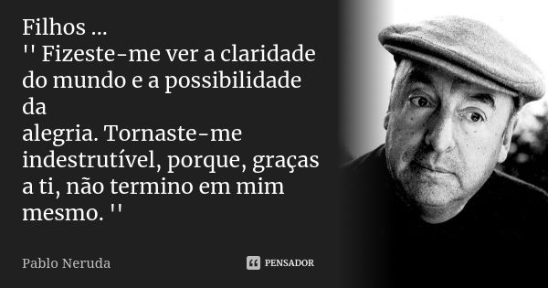 Filhos ... '' Fizeste-me ver a claridade do mundo e a possibilidade da alegria. Tornaste-me indestrutível, porque, graças a ti, não termino em mim mesmo. ''... Frase de Pablo Neruda..