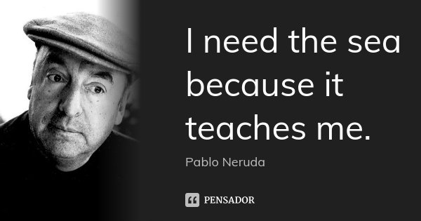 I need the sea because it teaches me.... Frase de Pablo Neruda.