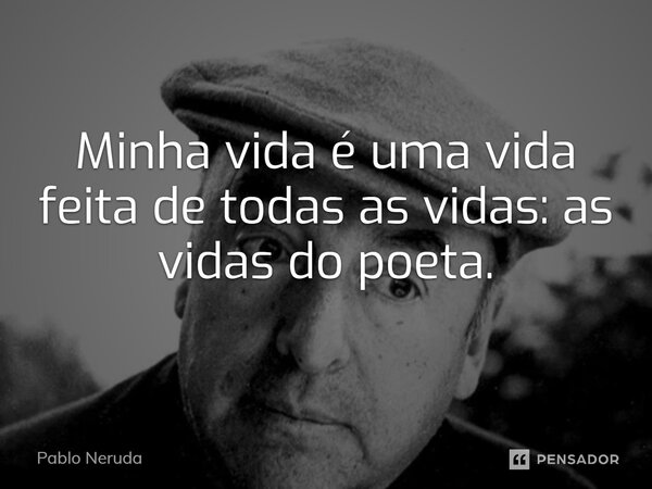 ⁠Minha vida é uma vida feita de todas as vidas: as vidas do poeta.... Frase de Pablo Neruda.