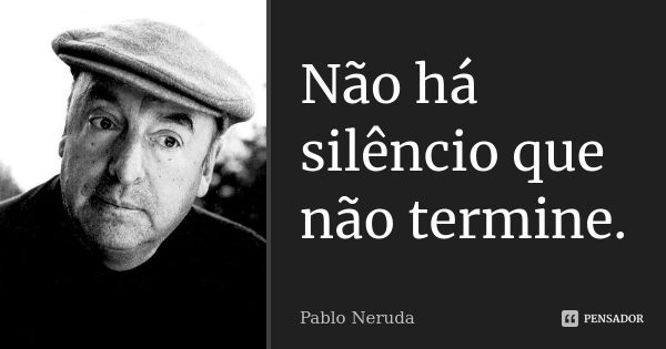 Não há silêncio que não termine.... Frase de Pablo Neruda.