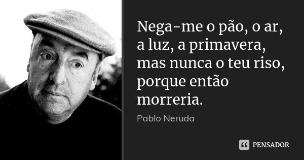 Nega-me o pão, o ar, a luz, a primavera, mas nunca o teu riso, porque então morreria.... Frase de Pablo Neruda.