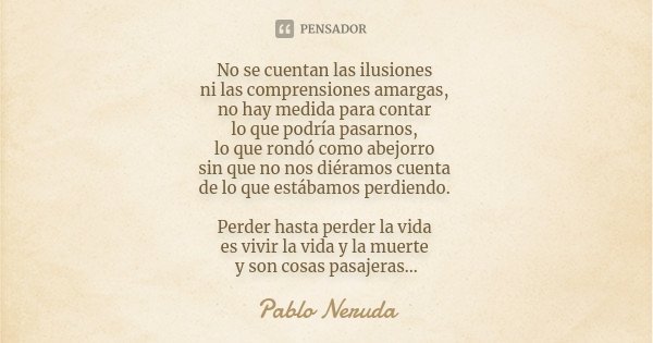 No se cuentan las ilusiones ni las comprensiones amargas, no hay medida para contar lo que podría pasarnos, lo que rondó como abejorro sin que no nos diéramos c... Frase de Pablo Neruda.