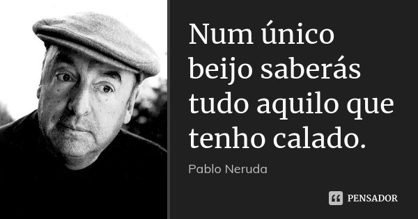 Num único beijo saberás tudo aquilo que tenho calado.... Frase de Pablo Neruda.