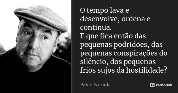 O tempo lava e desenvolve, ordena e continua. E que fica então das pequenas podridões, das pequenas conspirações do silêncio, dos pequenos frios sujos da hostil... Frase de Pablo Neruda.