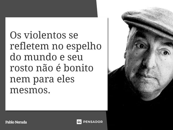⁠Os violentos se refletem no espelho do mundo e seu rosto não é bonito nem para eles mesmos.... Frase de Pablo Neruda.