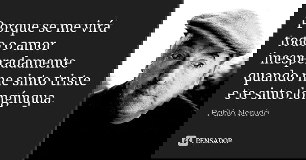 Porque se me virá todo o amor inesperadamente quando me sinto triste e te sinto longínqua.... Frase de Pablo Neruda.