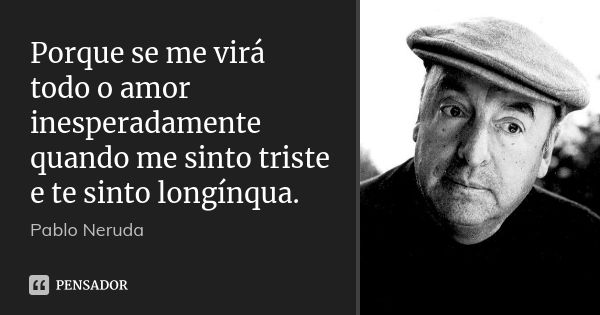 Porque se me virá todo o amor inesperadamente quando me sinto triste e te sinto longínqua.... Frase de Pablo Neruda.