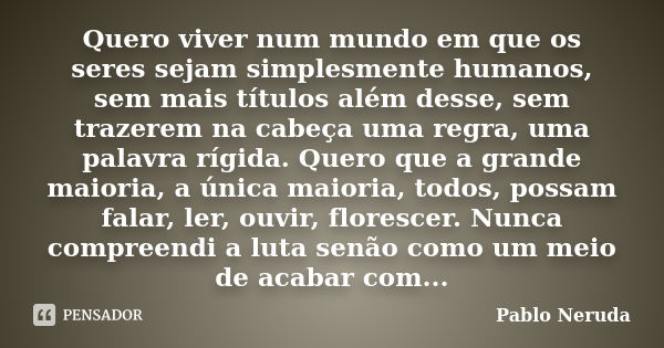 Quero viver num mundo em que os seres sejam simplesmente humanos, sem mais títulos além desse, sem trazerem na cabeça uma regra, uma palavra rígida. Quero que a... Frase de Pablo Neruda.