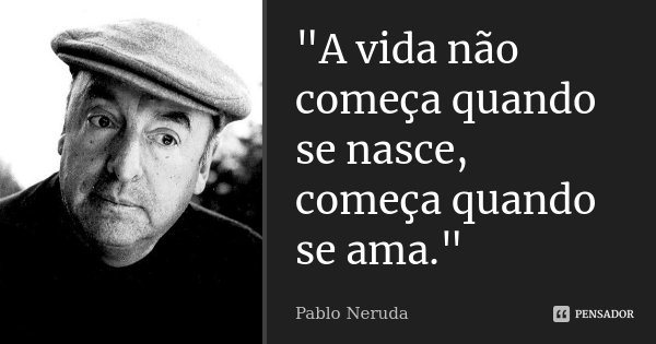 "A vida não começa quando se nasce, começa quando se ama."... Frase de Pablo Neruda.