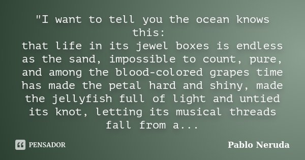 "I want to tell you the ocean knows this: that life in its jewel boxes is endless as the sand, impossible to count, pure, and among the blood-colored grape... Frase de Pablo Neruda.