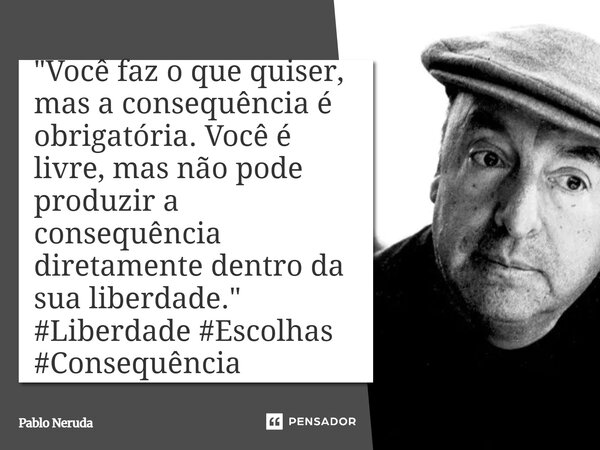 ⁠"Você faz o que quiser, mas a consequência é obrigatória. Você é livre, mas não pode produzir a consequência diretamente dentro da sua liberdade."... Frase de Pablo Neruda.
