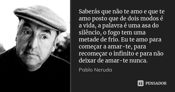 Saberás que não te amo e que te amo posto que de dois modos é a vida, a palavra é uma asa do silêncio, o fogo tem uma metade de frio. Eu te amo para começar a a... Frase de Pablo Neruda.