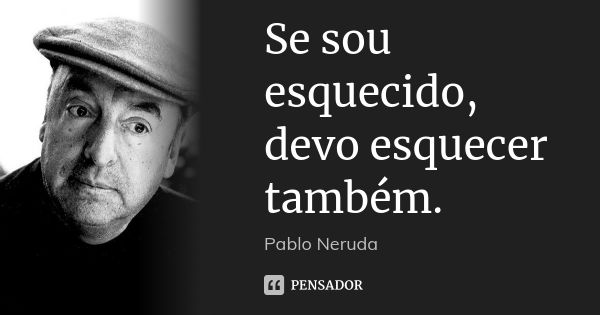 Se sou esquecido, devo esquecer também.... Frase de Pablo Neruda.