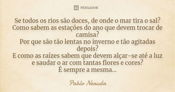 Se todos os rios são doces, de onde o mar tira o sal? Como sabem as estações do ano que devem trocar de camisa? Por que são tão lentas no inverno e tão agitadas... Frase de Pablo Neruda.