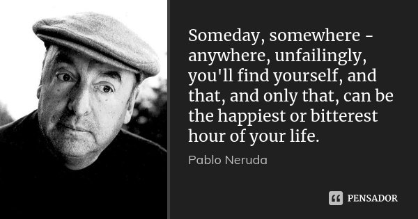 Someday, somewhere - anywhere, unfailingly, you'll find yourself, and that, and only that, can be the happiest or bitterest hour of your life.... Frase de Pablo Neruda.
