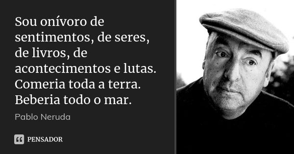 Sou onívoro de sentimentos, de seres, de livros, de acontecimentos e lutas. Comeria toda a terra. Beberia todo o mar.... Frase de Pablo Neruda.