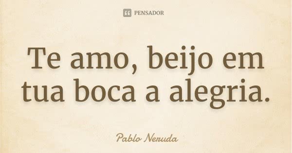 Te amo, beijo em tua boca a alegria.... Frase de Pablo Neruda.