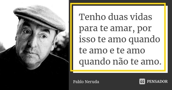 Tenho duas vidas para te amar, por isso te amo quando te amo e te amo quando não te amo.... Frase de Pablo Neruda.