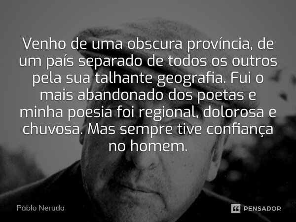 ⁠Venho de uma obscura província, de um país separado de todos os outros pela sua talhante geografia. Fui o mais abandonado dos poetas e minha poesia foi regiona... Frase de Pablo Neruda.