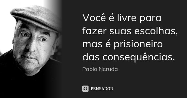 Você é livre para fazer suas escolhas, mas é prisioneiro das consequências.... Frase de Pablo Neruda.