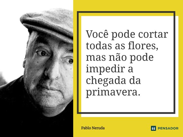 ⁠Você pode cortar todas as flores, mas não pode impedir a chegada da primavera.... Frase de Pablo Neruda.