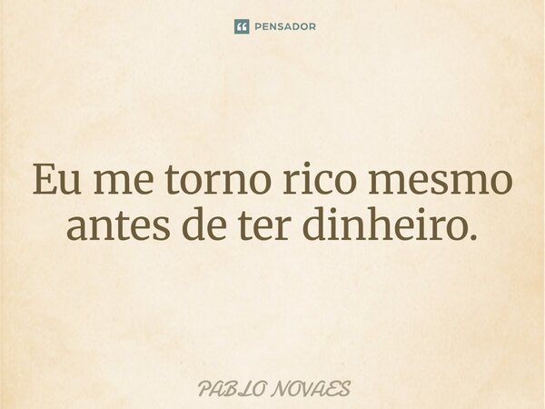 ⁠Eu me torno rico mesmo antes de ter dinheiro.... Frase de PABLO NOVAES.