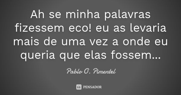 Ah se minha palavras fizessem eco! eu as levaria mais de uma vez a onde eu queria que elas fossem...... Frase de Pablo O. Pimentel.