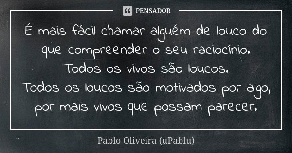 É mais fácil chamar alguém de louco do que compreender o seu raciocínio. Todos os vivos são loucos. Todos os loucos são motivados por algo, por mais vivos que p... Frase de Pablo Oliveira (uPablu).