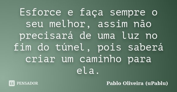 Esforce e faça sempre o seu melhor, assim não precisará de uma luz no fim do túnel, pois saberá criar um caminho para ela.... Frase de Pablo Oliveira (uPablu).