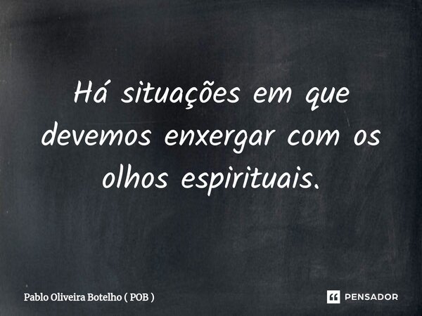 ⁠Há situações em que devemos enxergar com os olhos espirituais.... Frase de Pablo Oliveira Botelho ( POB ).