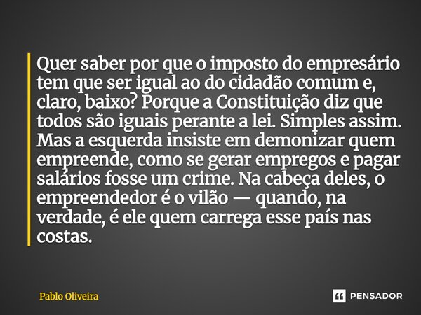 Quer saber por que o imposto do empresário tem que ser igual ao do cidadão comum e, claro, baixo? Porque a Constituição diz que todos são iguais perante a lei. ... Frase de Pablo Oliveira.