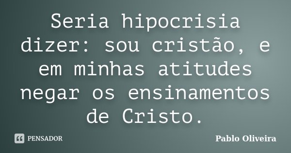 Seria hipocrisia dizer: sou cristão, e em minhas atitudes negar os ensinamentos de Cristo.... Frase de Pablo Oliveira.