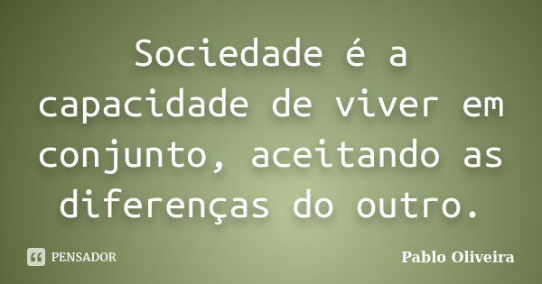 Sociedade é a capacidade de viver em conjunto, aceitando as diferenças do outro.... Frase de Pablo Oliveira.