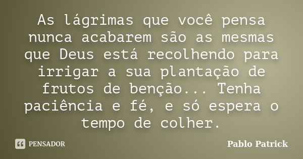 As lágrimas que você pensa nunca acabarem são as mesmas que Deus está recolhendo para irrigar a sua plantação de frutos de benção... Tenha paciência e fé, e só ... Frase de Pablo Patrick.