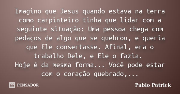 Imagino que Jesus quando estava na terra como carpinteiro tinha que lidar com a seguinte situação: Uma pessoa chega com pedaços de algo que se quebrou, e queria... Frase de Pablo Patrick.