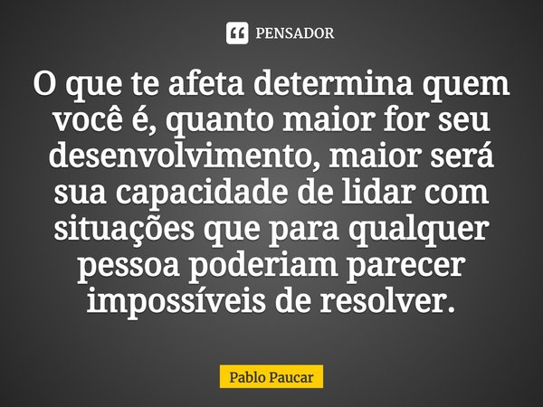 ⁠O que te afeta determina quem você é, quanto maior for seu desenvolvimento, maior será sua capacidade de lidar com situações que para qualquer pessoa poderiam ... Frase de Pablo Paucar.