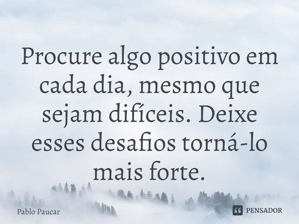 ⁠Procure algo positivo em cada dia, mesmo que sejam difíceis. Deixe esses desafios torná-lo mais forte.... Frase de Pablo Paucar.