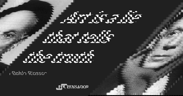 Art is a lie that tells the truth.... Frase de Pablo Picasso.